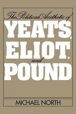 The Political Aesthetic of Yeats, Eliot, and Pound - Michael North