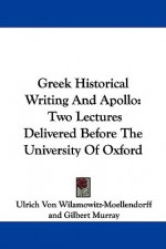 Greek Historical Writing and Apollo: Two Lectures Delivered Before the University of Oxford - Ulrich Von Wilamowitz-Moellendorff, Gilbert Murray