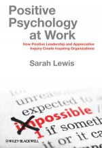 Positive Psychology at Work: How Positive Leadership and Appreciative Inquiry Create Inspiring Organizations - Sarah Lewis