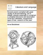 Several Poems Compiled with Great Variety of Wit and Learning, Full of Delight; Wherein Especially Is Contained, a Compleat Discourse and Description - Anne Bradstreet