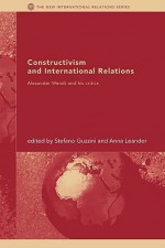 Constructivism and International Relations: Alexander Wendt and His Critics - Stefano Guzzini, Anna Leander