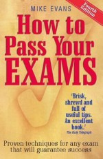 How to Pass Your Exams: Proven Techniques for Any Exam That Will Guarantee Success. Mike Evans - Mike Evans