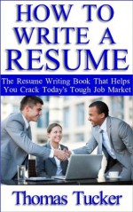 How To Write A Resume: The Resume Writing Book That Helps You Crack Today's Tough Job Market - Thomas Tucker