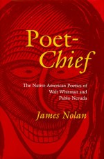 Poet-Chief: The Native American Poetics of Walt Whitman and Pablo Neruda - James Nolan