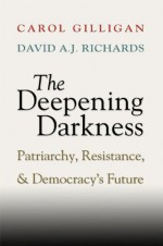 The Deepening Darkness: Loss, Patriarchy, and Democracy's Future - Carol Gilligan, David A. J. Richards