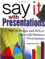 Say It with Presentations : How to Design and Deliver Successful Business Presentations (Research Report) - Gene Zelazny