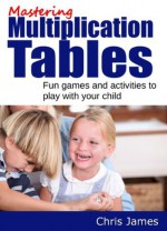 Mastering Multiplication Tables - Fun Games and Activities to Play With Your Child - Chris James