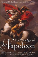 The Wars Against Napoleon: Debunking the Myth of the Napoleonic Wars - Michel Franceschi, Ben Weider