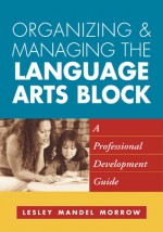 Organizing and Managing the Language Arts Block: A Professional Development Guide - Lesley Mandel Morrow