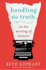 Handling the Truth: On the Writing of Memoir - Beth Kephart