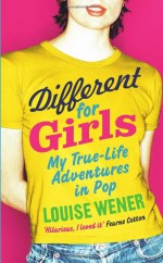 Different for Girls: A Girl's Own True-life Adventures in Pop - Louise Wener