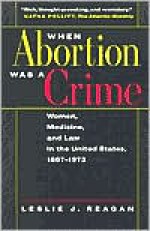 When Abortion Was a Crime: Women, Medicine, and Law in the United States, 1867-1973 - Leslie J. Reagan