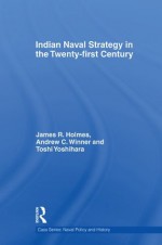 Indian Naval Strategy in the 21st Century (Cass Series: Naval Policy and History) - James R. Holmes, Andrew C. Winner, Toshi Yoshihara