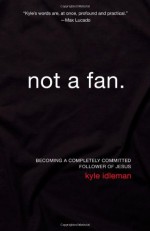 Not a Fan: Becoming a Completely Committed Follower of Jesus - Kyle Idleman