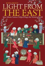 Light From the East: How the Science of Medieval Islam Helped to Shape the Western World - John Freely