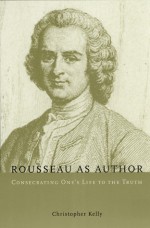 Rousseau as Author: Consecrating One's Life to the Truth - Christopher Kelly