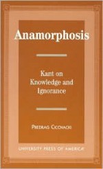 Anamorphosis: Kant and Knowledge and Ignorance - Predrag Cicovacki