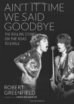 Ain't It Time We Said Goodbye: The Rolling Stones on the Road to Exile - Robert Greenfield