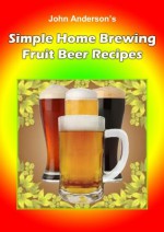 Simple Home Brewing Fruit Beer Recipes - John Anderson