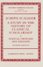 Joseph Scaliger: A Study in the History of Classical Scholarship Volume 1: Textual Criticism and Exegesis - Anthony Grafton