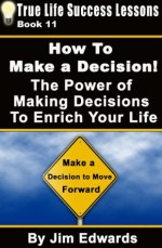 How To Make a Decision! The Power of Making Decisions To Enrich Your Life (True Life Success Lessons) - Jim Edwards