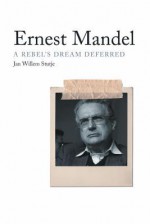 Ernest Mandel: A Rebel's Dream Deferred - Jan Willem Stutje