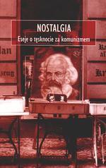 Nostalgia. Eseje o tęsknocie za komunizmem - Yuri Andrukhovych, Fatos Lubonja, Bela Nove, Simona Popescu, Peeter Sauter, Joachim Trenkner, Dubravka Ugrešić, Svetlana Boym, Thomas Brussig, Paweł Smoleński, Martin M. Šimečka, Václav Žák, Aleš Debeljak, Marius Ivaškevičius