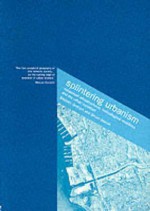 Splintering Urbanism: Networked Infrastructures, Technological Mobilities and the Urban Condition - Stephen Graham, Simon Marvin