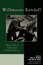 Willmoore Kendall: Maverick of American Conservatives - John A. Murley