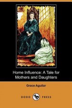 Home Influence: A Tale for Mothers and Daughters (Dodo Press) - Grace Aguilar