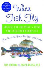 When Fish Fly: Lessons for Creating a Vital and Energized Workplace from the World Famous Pike Place Fish Market - John Yokoyama, Joseph Michelli