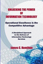 Unlocking the Power of Information Technology: Operational Excellence Is the Competitive Advantage - James Hamilton