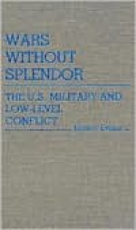 Wars Without Splendor: The U.S. Military and Low-Level Conflict - Ernest Evans