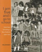 I Am Five and I Go to School: Early Years Schooling in New Zealand, 1900-2010 - Helen May