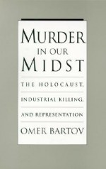 Murder in Our Midst: The Holocaust, Industrial Killing, and Representation - Omer Bartov