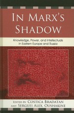 In Marx's Shadow: Knowledge, Power, and Intellectuals in Eastern Europe and Russia - Costica Bradatan