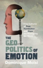 The Geopolitics of Emotion: How Cultures of Fear, Humiliation and Hope are Reshaping the World - Dominique Moïsi