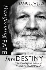 Transforming Fate into Destiny: The Theological Ethics of Stanley Hauerwas - Samuel Wells