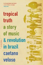 Tropical Truth: A Story Of Music And Revolution In Brazil - Caetano Veloso