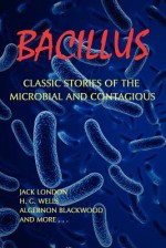 Bacillus: Classic Stories of the Microbial and Contagious - Jack London, Algernon Blackwood, Chad Arment