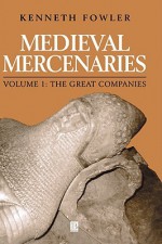 Medieval Mercenaries, the Great Companies - Kenneth Fowler, Martin Fowler