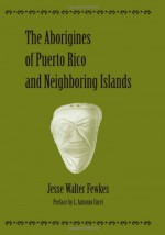 The Aborigines of Puerto Rico and Neighboring Islands - Jesse Walter Fewkes, L. Antonio Curet