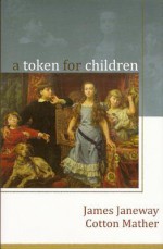 A Token For Children: Being An Exact Account Of The Conversion, Holy And Exemplary Lives, And Joyful Deaths Of Several Young Children In Two Parts To Which Is Added A Token - James Janeway, Cotton Mather