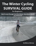 The Winter Cycling Survival Guide: How To Cycle Through Your First Winter - Keep Warm, Get Fit & Stay Motivated! (A Beginner's Training Guide) - Rebecca Ramsay