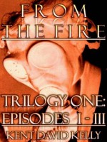 From the Fire - Trilogy One: Episodes I-III - Kent David Kelly