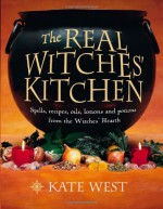 The Real Witches' Kitchen: Spells, Recipes, Oils, Lotions and Potions from the Witches' Hearth - Kate West