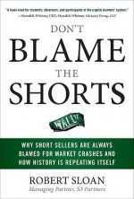 Don't Blame the Shorts: Why Short Sellers Are Always Blamed for Market Crashes and How History Is Repeating Itself - Robert Sloan