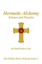 Hermetic Alchemy: Science and Practice (The Golden Dawn Alchemy Series 2) - Paul Foster Case, Darcy Kuntz, Tony DeLuce