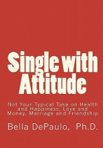 Single With Attitude: Not Your Typical Take On Health And Happiness, Love And Money, Marriage And Friendship - Bella DePaulo