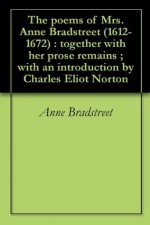 The poems of Mrs. Anne Bradstreet (1612-1672) : together with her prose remains ; with an introduction by Charles Eliot Norton - Anne Bradstreet, Charles Eliot Norton, Frank Easton Hopkins, William Randolph Hearst